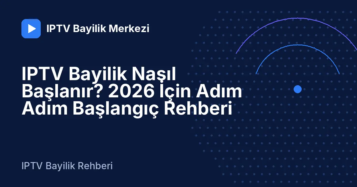 IPTV Bayilik Nasıl Başlanır? 2026 İçin Adım Adım Başlangıç Rehberi