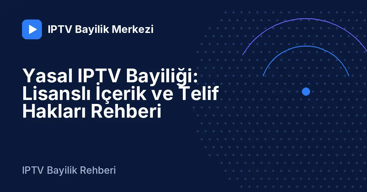 Yasal IPTV Bayiliği: Lisanslı İçerik ve Telif Hakları Rehberi