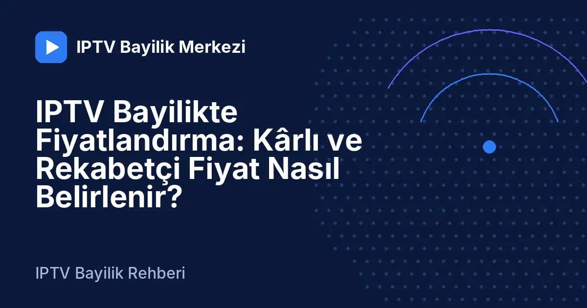 IPTV Bayilikte Fiyatlandırma: Kârlı ve Rekabetçi Fiyat Nasıl Belirlenir?
