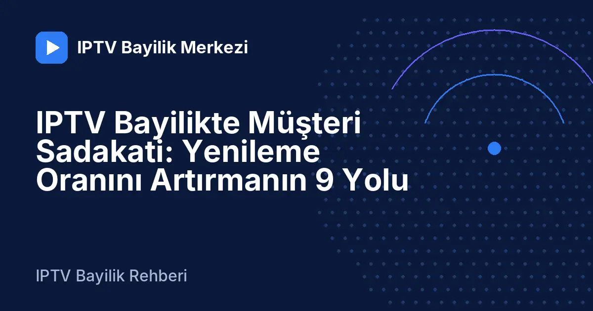 IPTV Bayilikte Müşteri Sadakati: Yenileme Oranını Artırmanın 9 Yolu