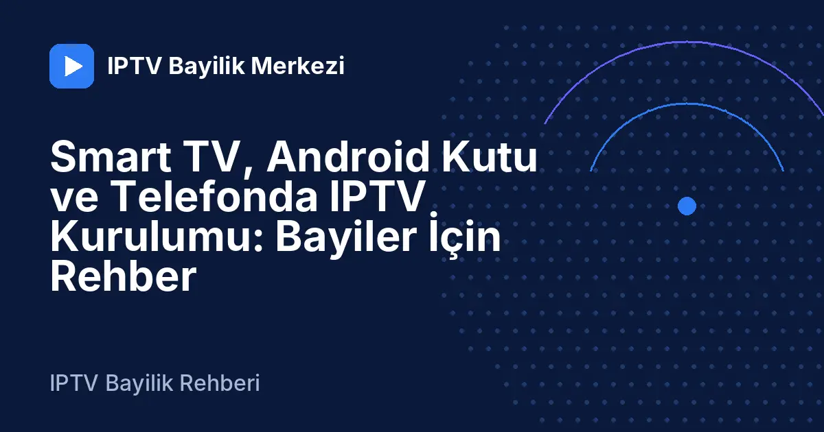 Smart TV, Android Kutu ve Telefonda IPTV Kurulumu: Bayiler İçin Rehber