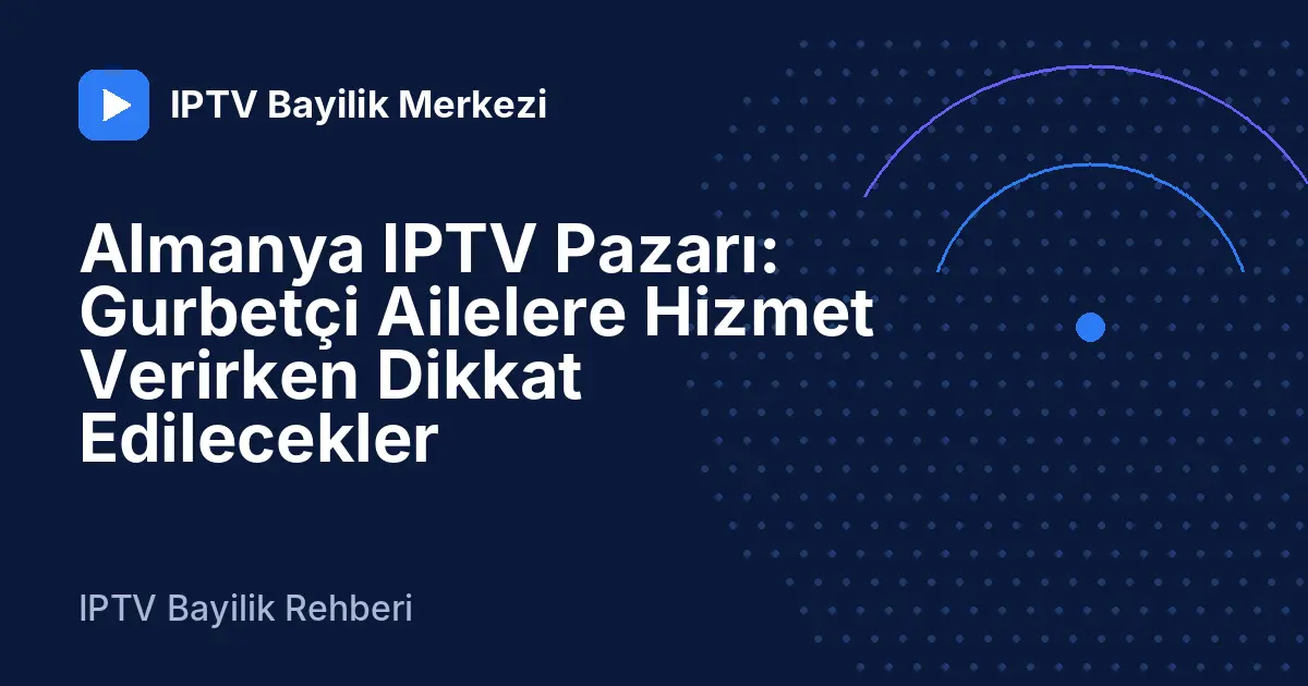 Almanya IPTV Pazarı: Gurbetçi Ailelere Hizmet Verirken Dikkat Edilecekler